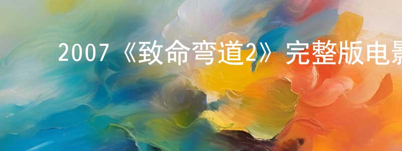 ﻿查代明发布﻿2007《致命弯道2》完整版电影/在线观看/百度云-美剧天堂
